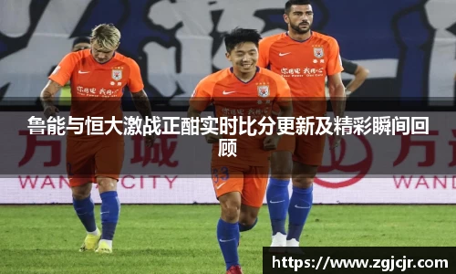 鲁能与恒大激战正酣实时比分更新及精彩瞬间回顾