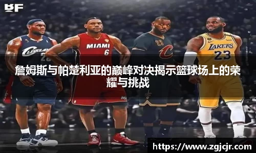 詹姆斯与帕楚利亚的巅峰对决揭示篮球场上的荣耀与挑战