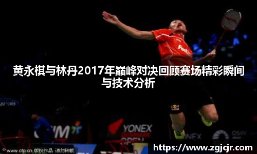 黄永棋与林丹2017年巅峰对决回顾赛场精彩瞬间与技术分析