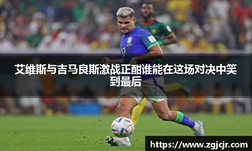艾维斯与吉马良斯激战正酣谁能在这场对决中笑到最后